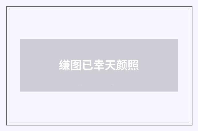 缣图已幸天颜照