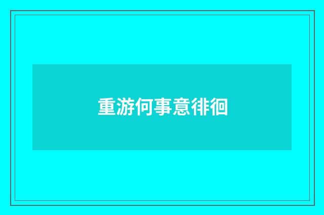 重游何事意徘徊