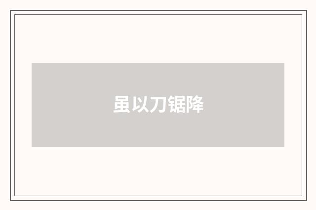 虽以刀锯降