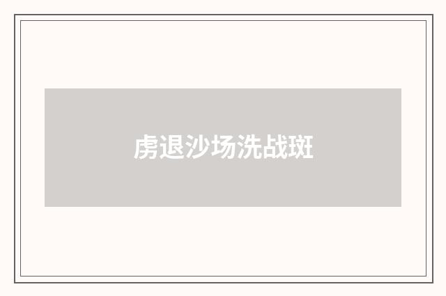 虏退沙场洗战斑