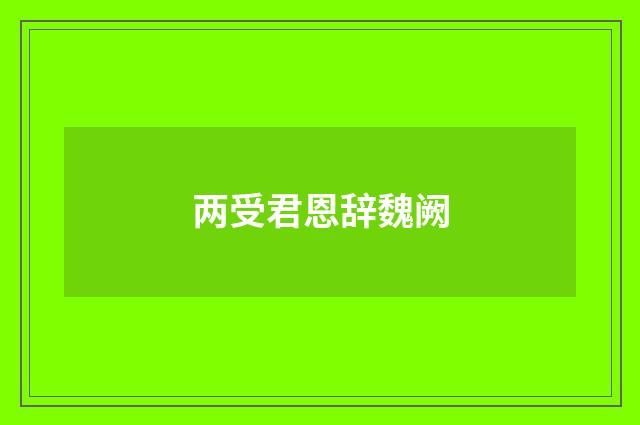 两受君恩辞魏阙