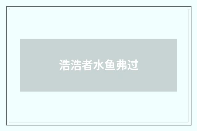 浩浩者水鱼弗过