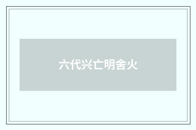 六代兴亡明舍火