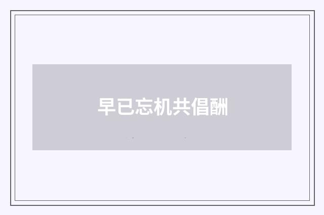 早已忘机共倡酬