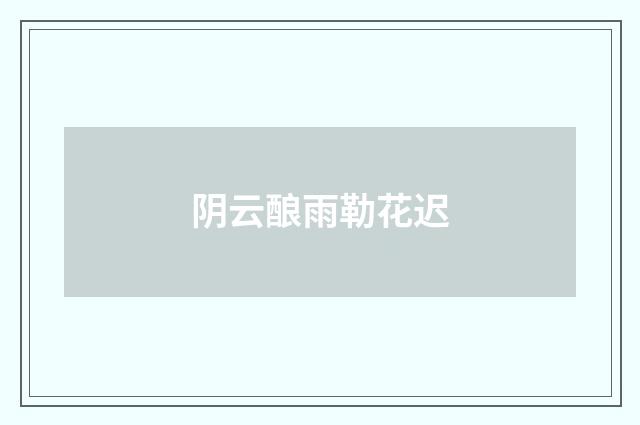 阴云酿雨勒花迟