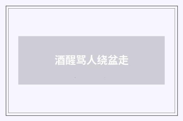 酒醒骂人绕盆走