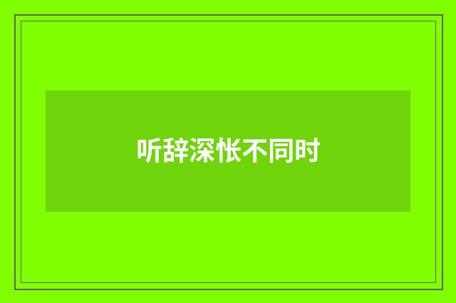 听辞深怅不同时
