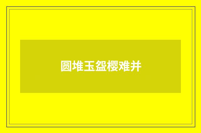 圆堆玉盌樱难并