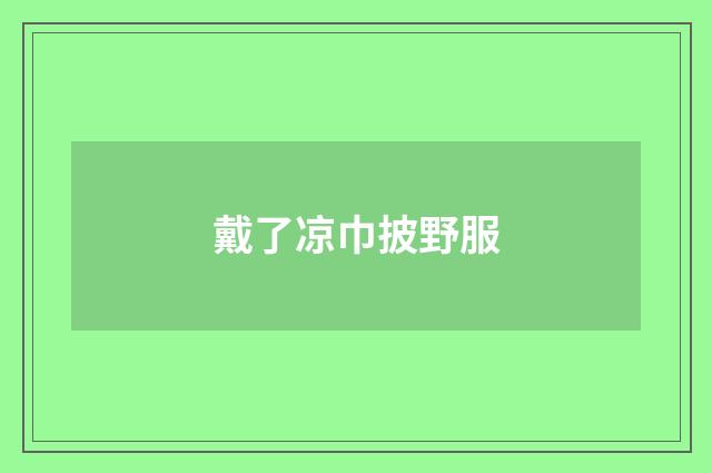戴了凉巾披野服