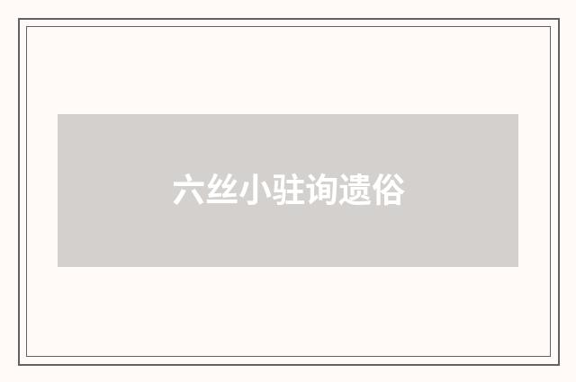 六丝小驻询遗俗