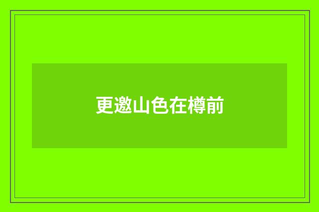 更邀山色在樽前