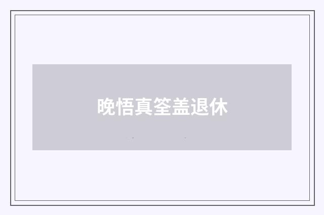 晚悟真筌盖退休