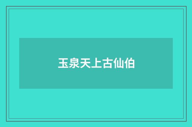 玉泉天上古仙伯