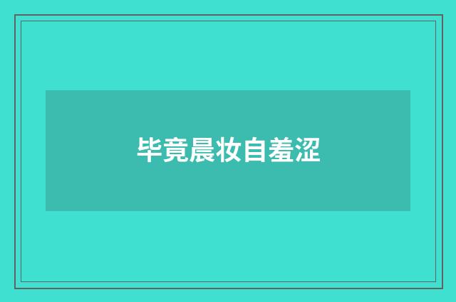 毕竟晨妆自羞涩