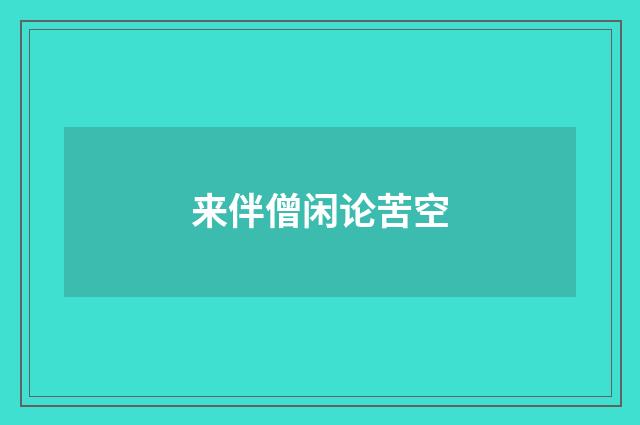 来伴僧闲论苦空
