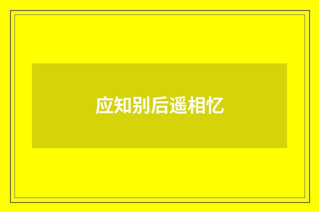 应知别后遥相忆