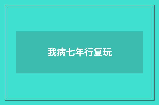我病七年行复玩