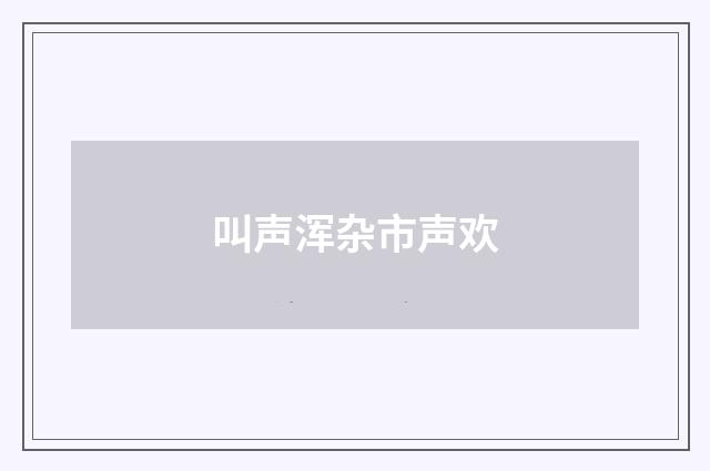 叫声浑杂市声欢