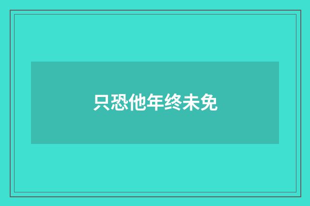 只恐他年终未免
