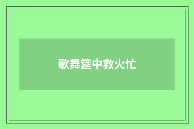 歌舞筵中救火忙