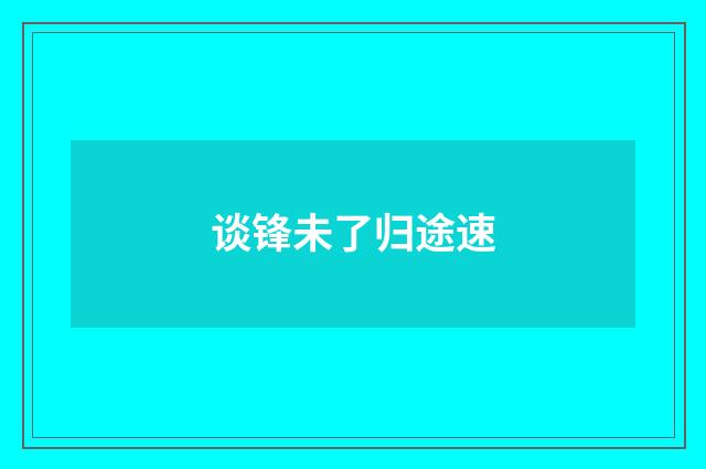 谈锋未了归途速