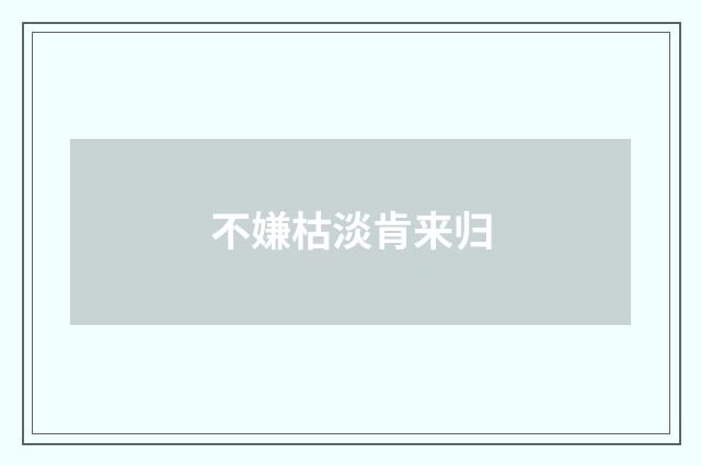 不嫌枯淡肯来归