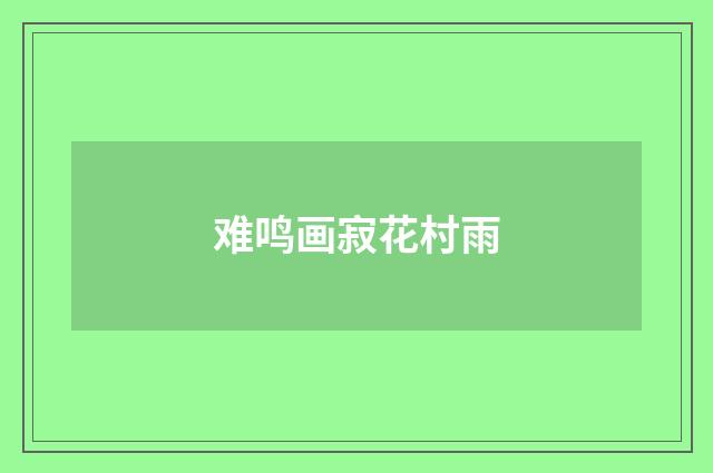 难鸣画寂花村雨
