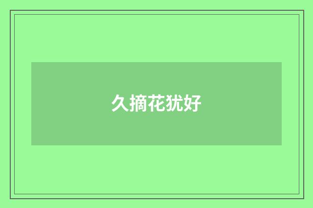 久摘花犹好