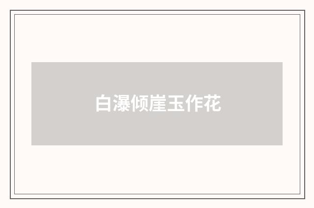 白瀑倾崖玉作花