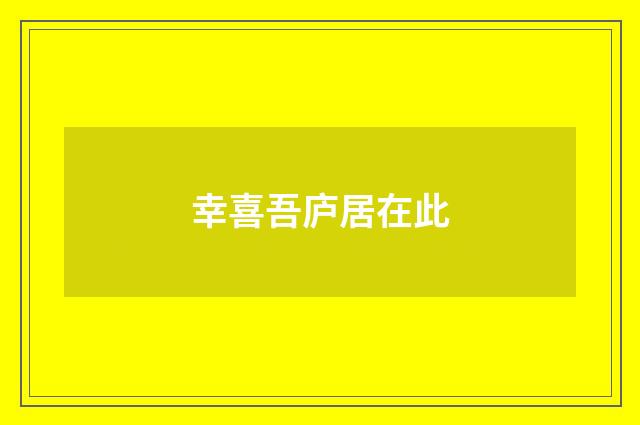幸喜吾庐居在此