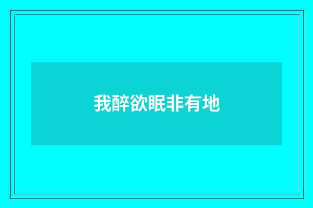 我醉欲眠非有地