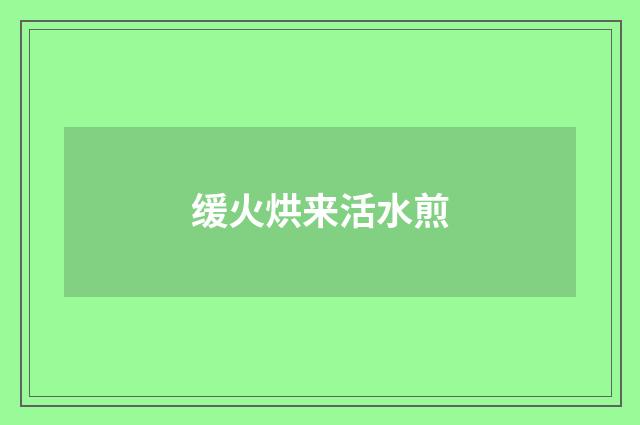 缓火烘来活水煎