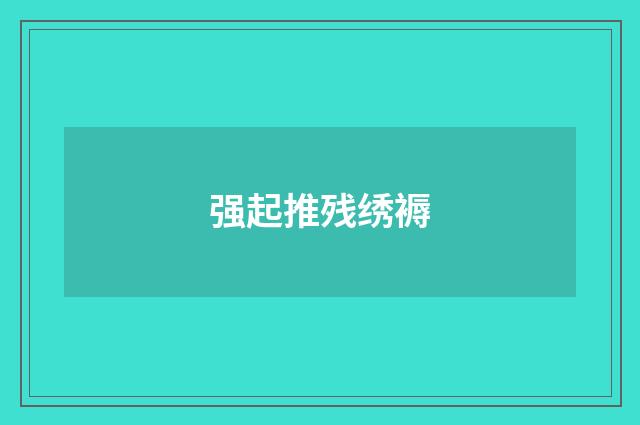 强起推残绣褥