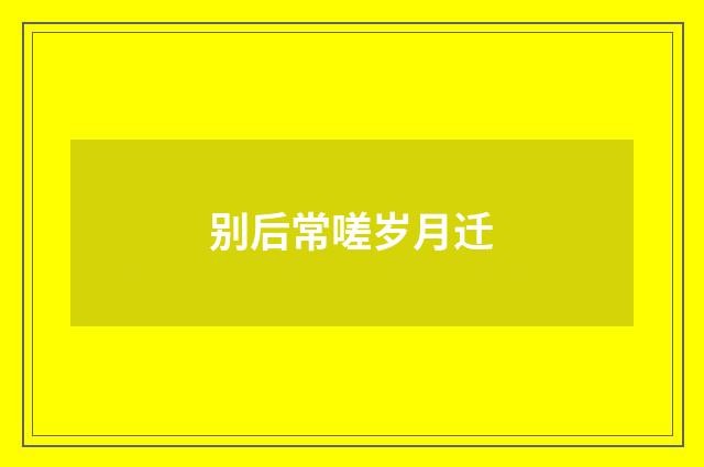 别后常嗟岁月迁