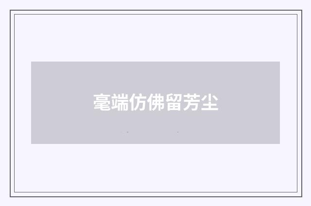 毫端仿佛留芳尘