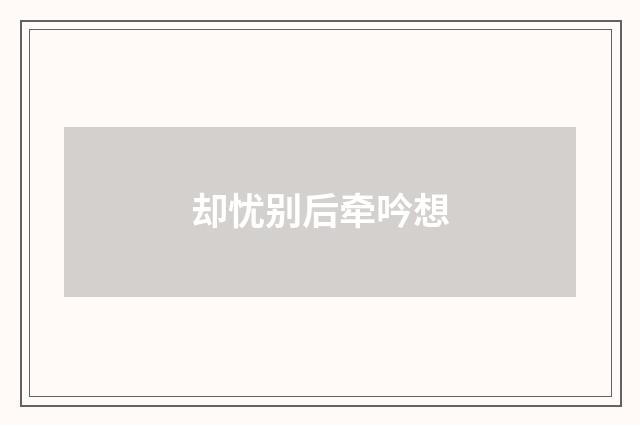 却忧别后牵吟想