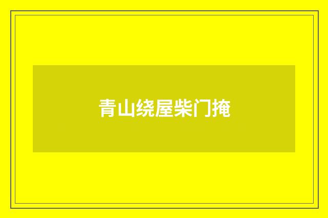 青山绕屋柴门掩