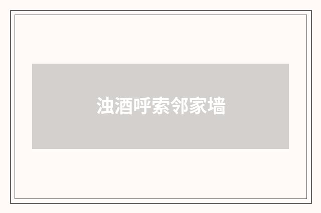 浊酒呼索邻家墙