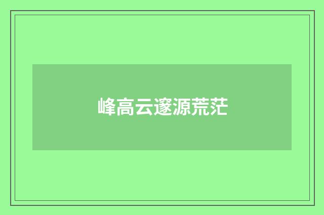 峰高云邃源荒茫