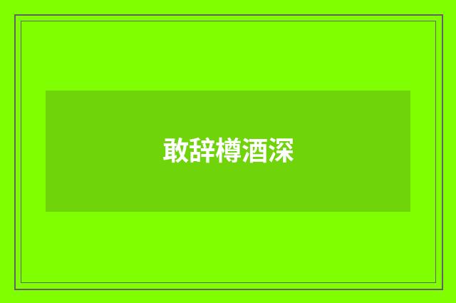 敢辞樽酒深