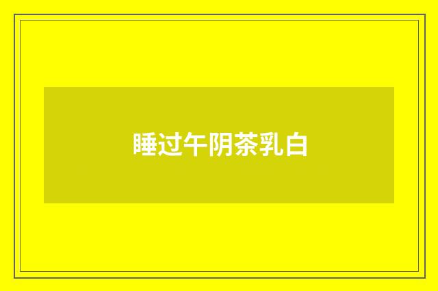 睡过午阴茶乳白