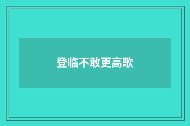 登临不敢更高歌