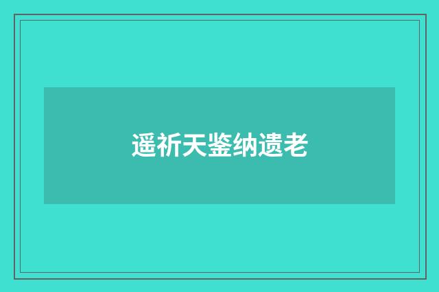 遥祈天鉴纳遗老