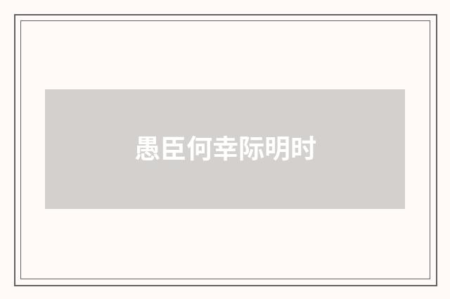 愚臣何幸际明时