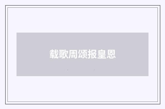载歌周颂报皇恩