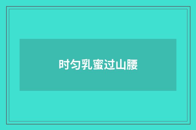 时匀乳蜜过山腰