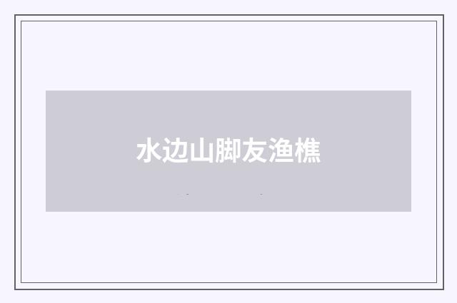 水边山脚友渔樵
