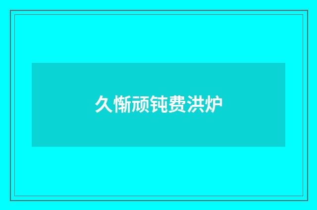 久惭顽钝费洪炉