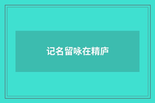 记名留咏在精庐