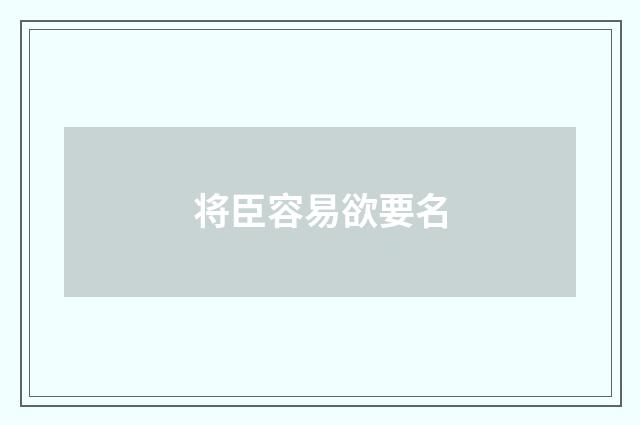 将臣容易欲要名